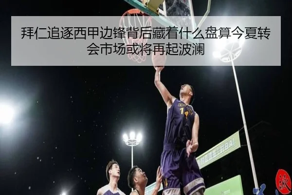 拜仁追逐西甲边锋背后藏着什么盘算今夏转会市场或将再起波澜